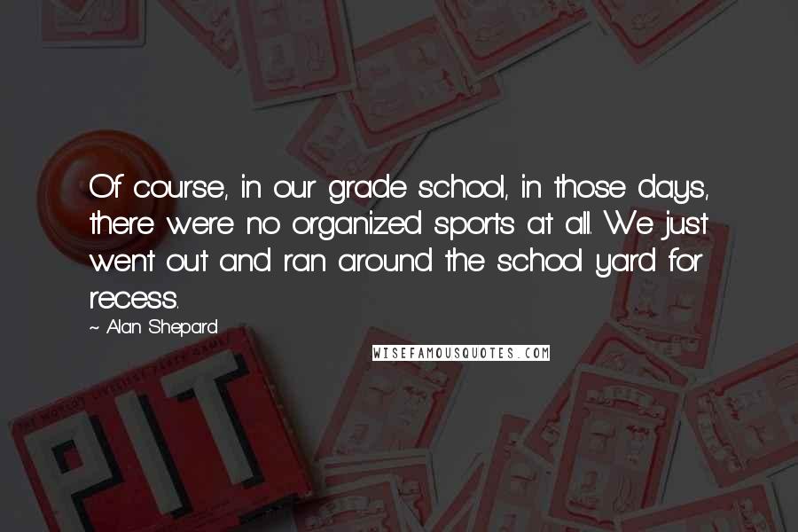 Alan Shepard Quotes: Of course, in our grade school, in those days, there were no organized sports at all. We just went out and ran around the school yard for recess.