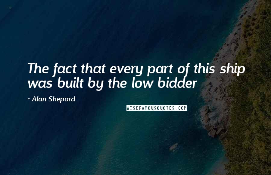 Alan Shepard Quotes: The fact that every part of this ship was built by the low bidder
