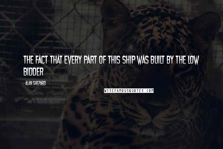 Alan Shepard Quotes: The fact that every part of this ship was built by the low bidder