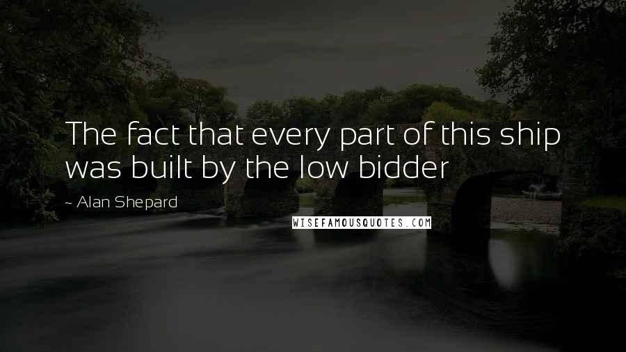 Alan Shepard Quotes: The fact that every part of this ship was built by the low bidder