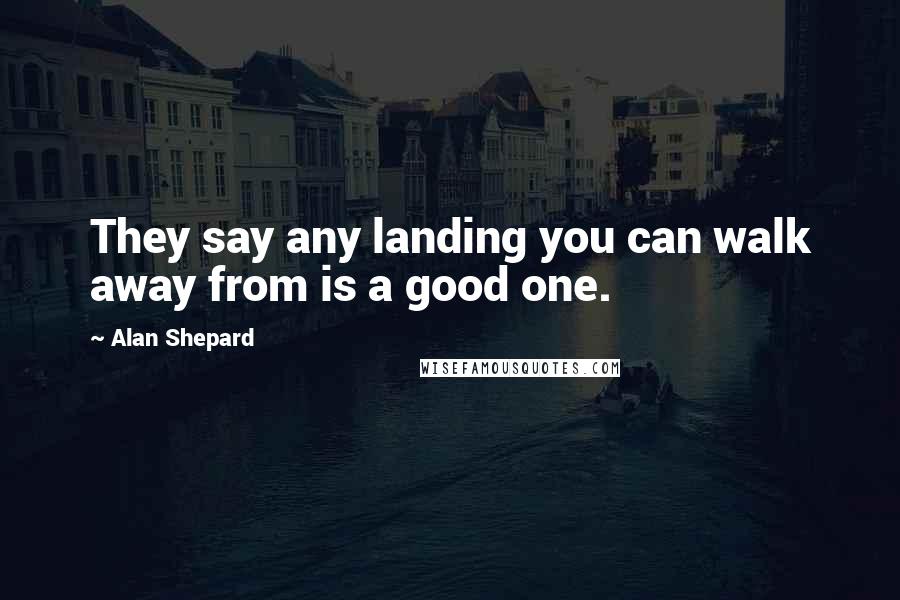 Alan Shepard Quotes: They say any landing you can walk away from is a good one.