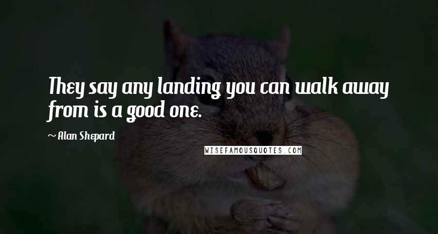 Alan Shepard Quotes: They say any landing you can walk away from is a good one.