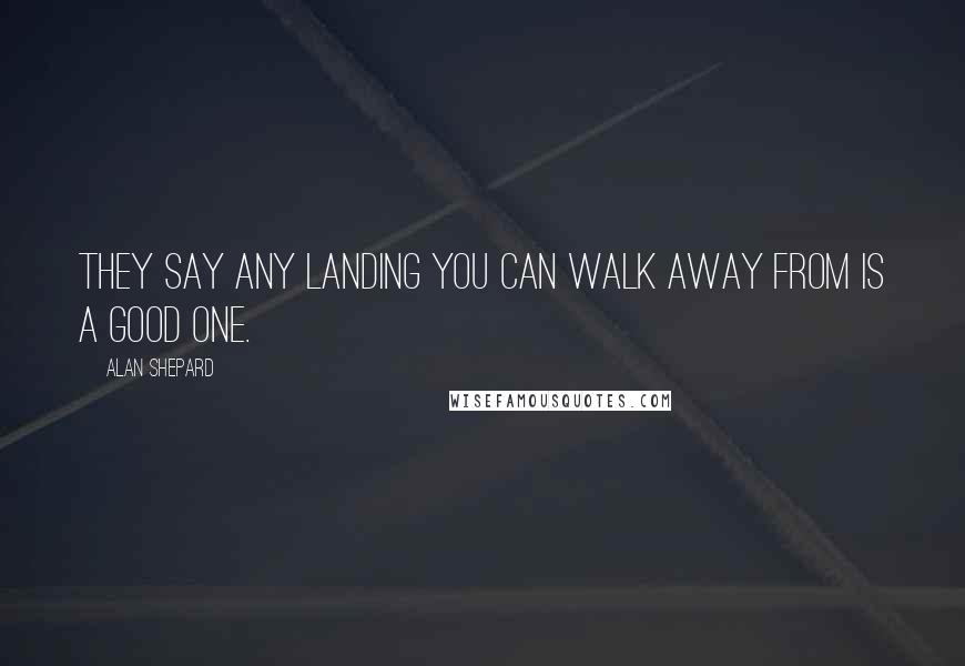 Alan Shepard Quotes: They say any landing you can walk away from is a good one.