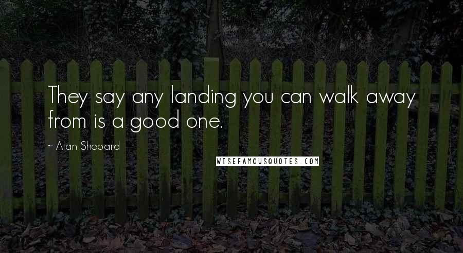 Alan Shepard Quotes: They say any landing you can walk away from is a good one.