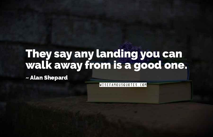 Alan Shepard Quotes: They say any landing you can walk away from is a good one.