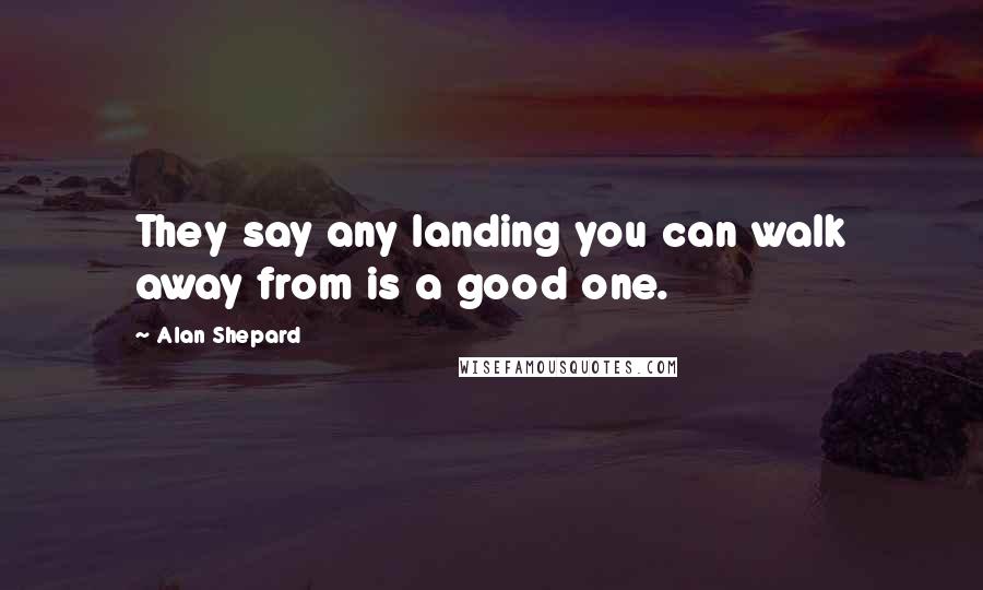 Alan Shepard Quotes: They say any landing you can walk away from is a good one.