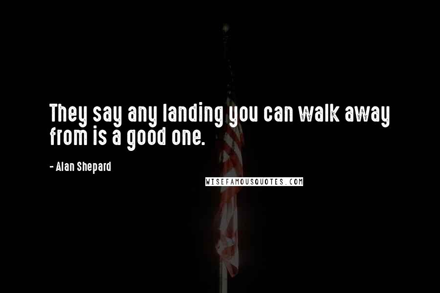 Alan Shepard Quotes: They say any landing you can walk away from is a good one.