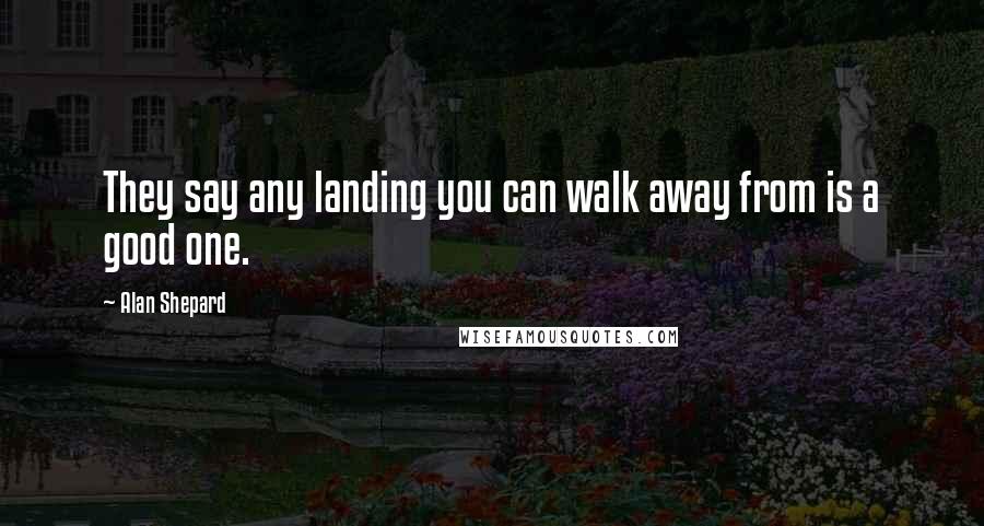 Alan Shepard Quotes: They say any landing you can walk away from is a good one.