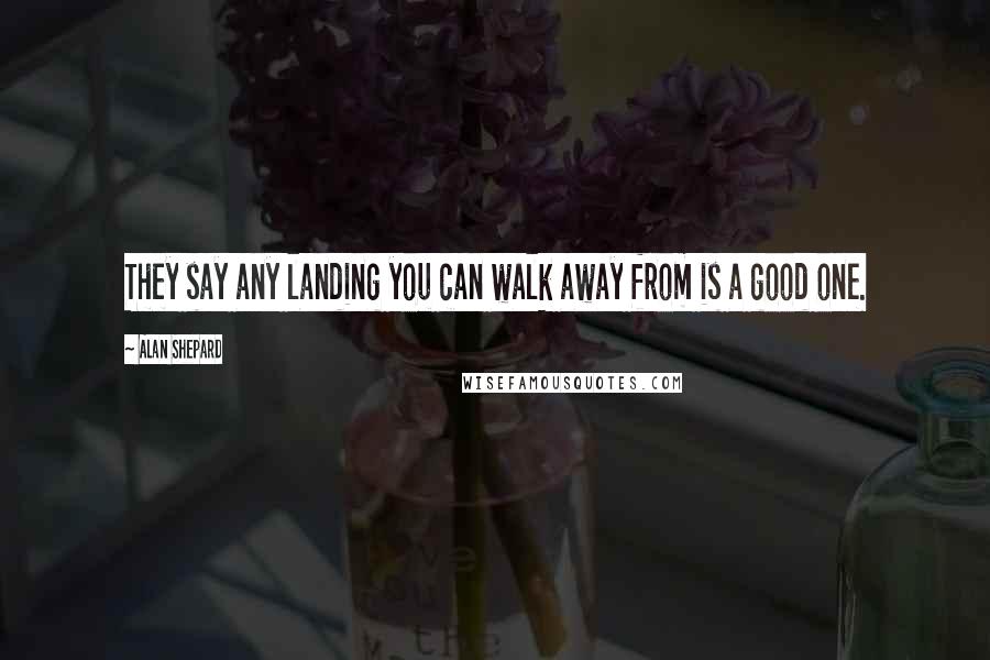 Alan Shepard Quotes: They say any landing you can walk away from is a good one.