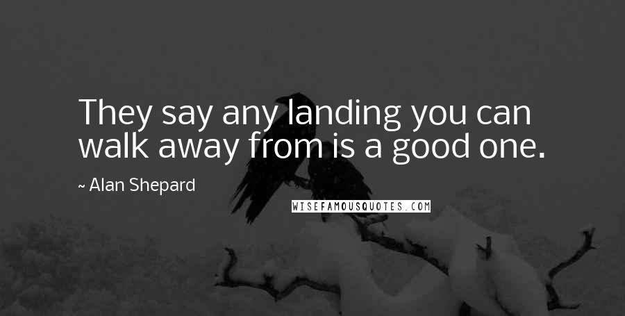 Alan Shepard Quotes: They say any landing you can walk away from is a good one.