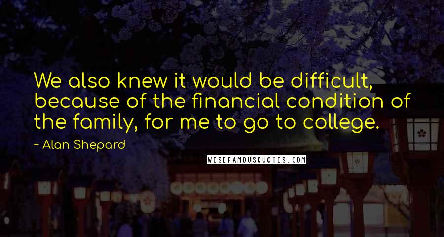 Alan Shepard Quotes: We also knew it would be difficult, because of the financial condition of the family, for me to go to college.