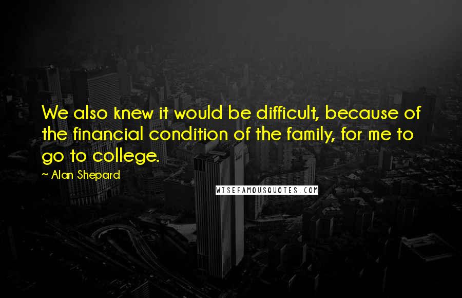 Alan Shepard Quotes: We also knew it would be difficult, because of the financial condition of the family, for me to go to college.