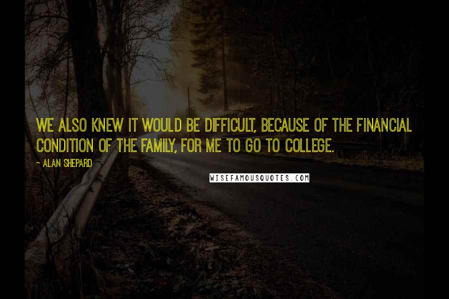 Alan Shepard Quotes: We also knew it would be difficult, because of the financial condition of the family, for me to go to college.