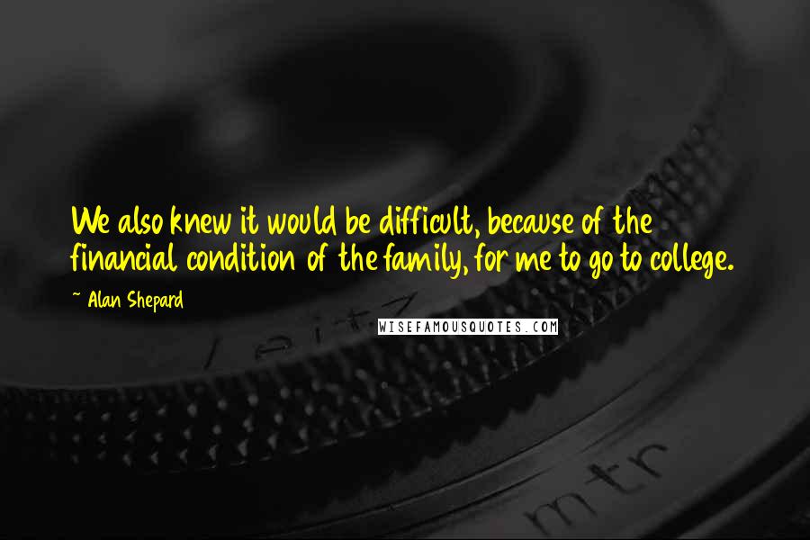 Alan Shepard Quotes: We also knew it would be difficult, because of the financial condition of the family, for me to go to college.