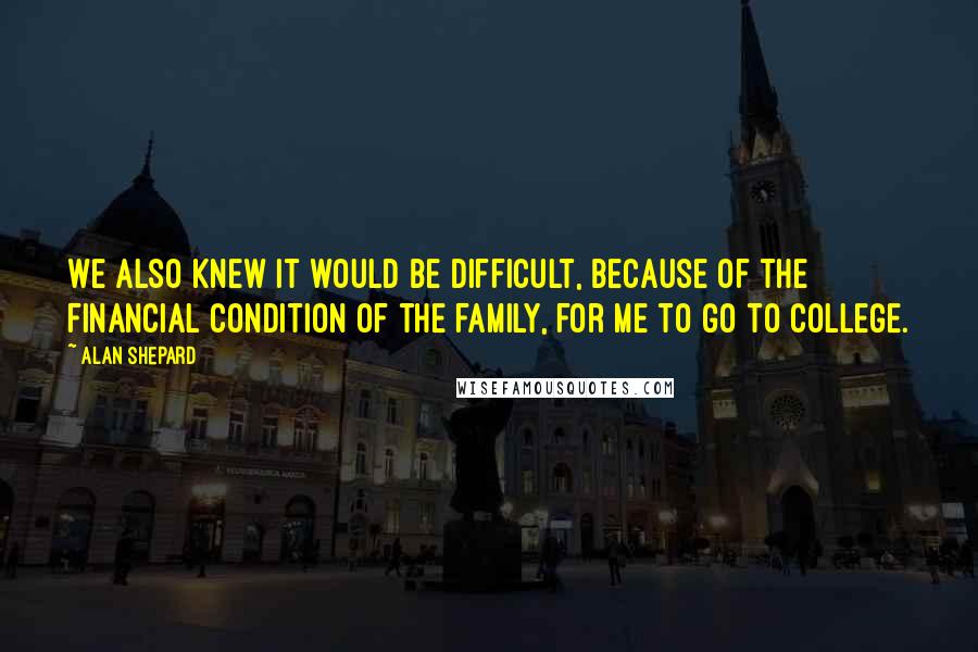 Alan Shepard Quotes: We also knew it would be difficult, because of the financial condition of the family, for me to go to college.