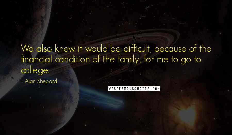 Alan Shepard Quotes: We also knew it would be difficult, because of the financial condition of the family, for me to go to college.