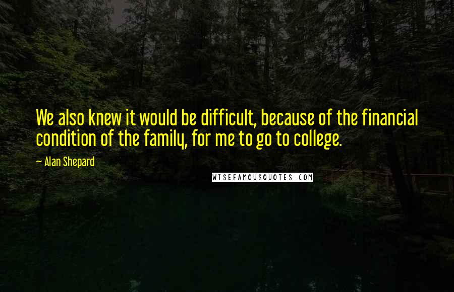 Alan Shepard Quotes: We also knew it would be difficult, because of the financial condition of the family, for me to go to college.