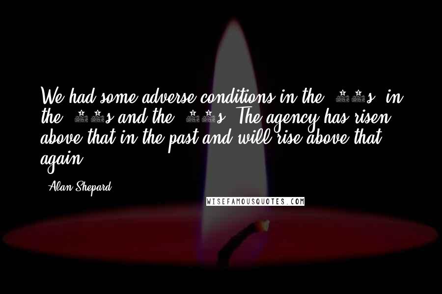 Alan Shepard Quotes: We had some adverse conditions in the '60s, in the '70s and the '80s. The agency has risen above that in the past and will rise above that again.