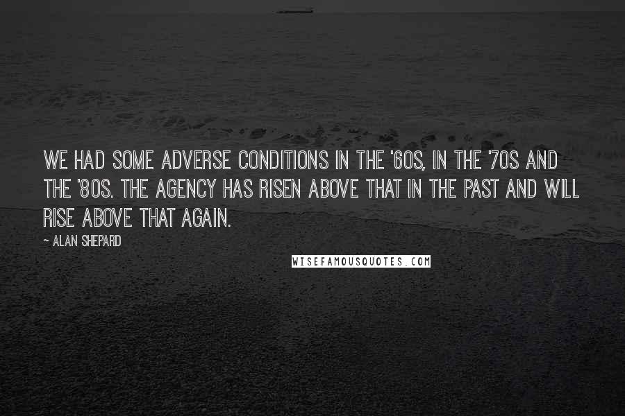 Alan Shepard Quotes: We had some adverse conditions in the '60s, in the '70s and the '80s. The agency has risen above that in the past and will rise above that again.