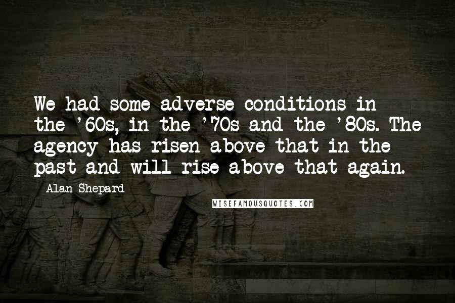 Alan Shepard Quotes: We had some adverse conditions in the '60s, in the '70s and the '80s. The agency has risen above that in the past and will rise above that again.