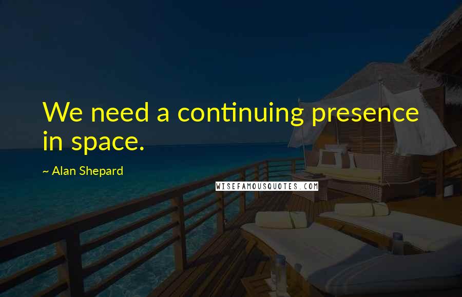 Alan Shepard Quotes: We need a continuing presence in space.