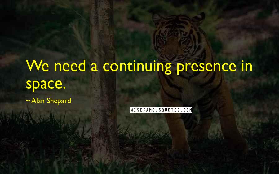 Alan Shepard Quotes: We need a continuing presence in space.