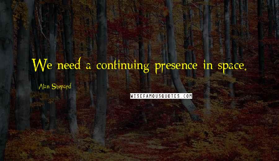 Alan Shepard Quotes: We need a continuing presence in space.