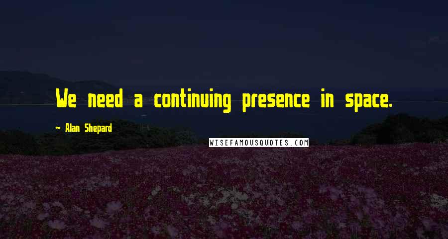 Alan Shepard Quotes: We need a continuing presence in space.