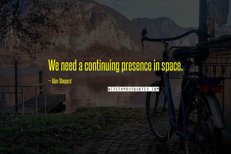 Alan Shepard Quotes: We need a continuing presence in space.