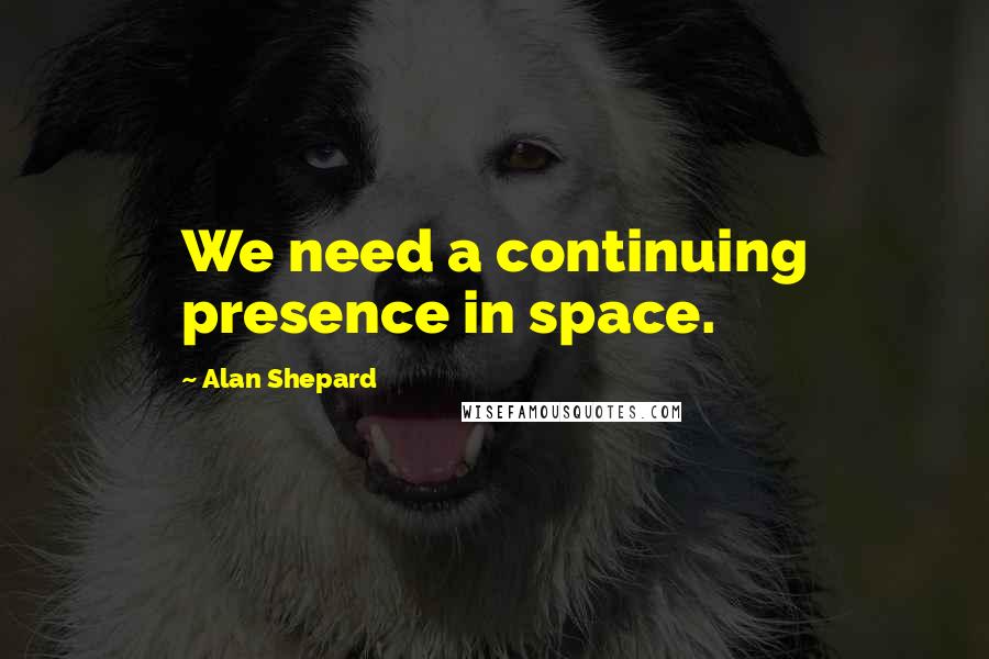 Alan Shepard Quotes: We need a continuing presence in space.