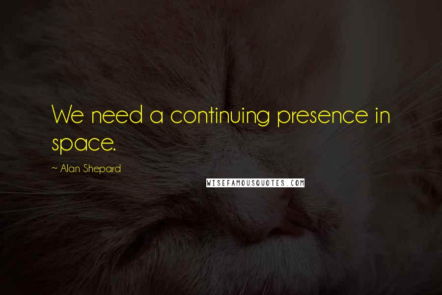 Alan Shepard Quotes: We need a continuing presence in space.