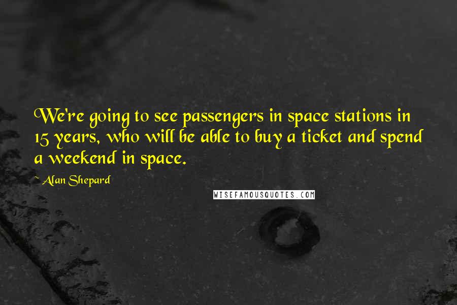 Alan Shepard Quotes: We're going to see passengers in space stations in 15 years, who will be able to buy a ticket and spend a weekend in space.