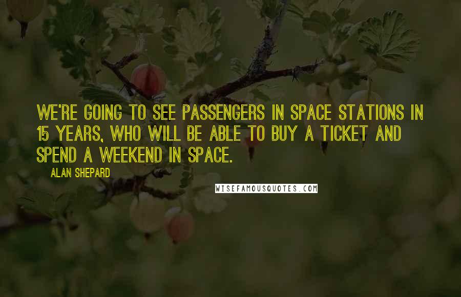 Alan Shepard Quotes: We're going to see passengers in space stations in 15 years, who will be able to buy a ticket and spend a weekend in space.