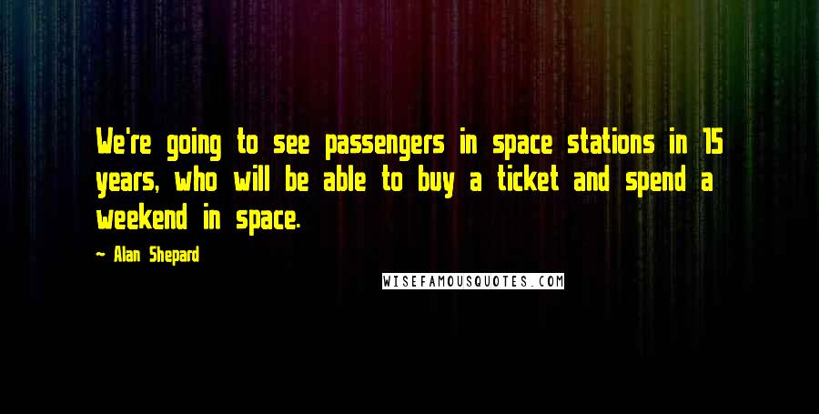 Alan Shepard Quotes: We're going to see passengers in space stations in 15 years, who will be able to buy a ticket and spend a weekend in space.