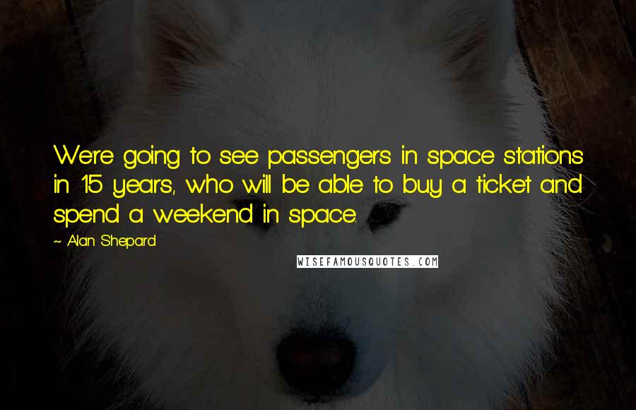 Alan Shepard Quotes: We're going to see passengers in space stations in 15 years, who will be able to buy a ticket and spend a weekend in space.