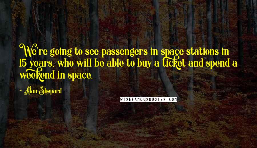 Alan Shepard Quotes: We're going to see passengers in space stations in 15 years, who will be able to buy a ticket and spend a weekend in space.