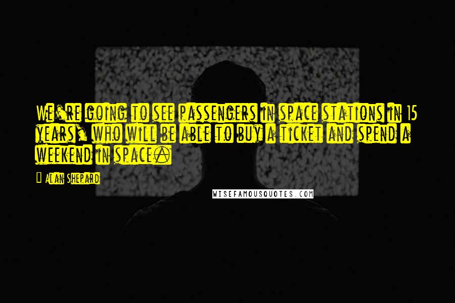 Alan Shepard Quotes: We're going to see passengers in space stations in 15 years, who will be able to buy a ticket and spend a weekend in space.