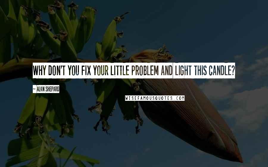 Alan Shepard Quotes: Why don't you fix your little problem and light this candle?