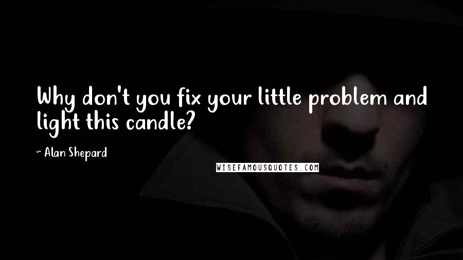 Alan Shepard Quotes: Why don't you fix your little problem and light this candle?