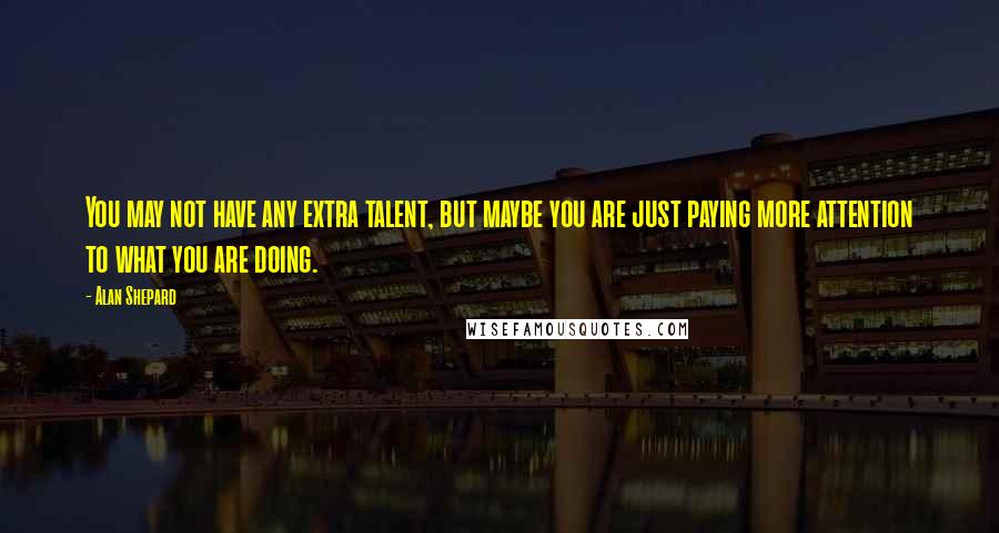 Alan Shepard Quotes: You may not have any extra talent, but maybe you are just paying more attention to what you are doing.