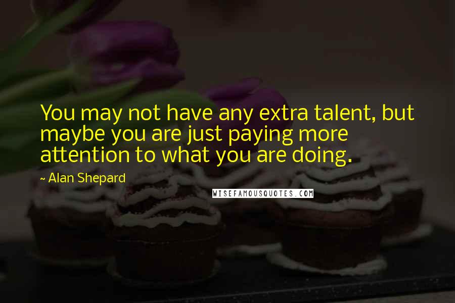 Alan Shepard Quotes: You may not have any extra talent, but maybe you are just paying more attention to what you are doing.