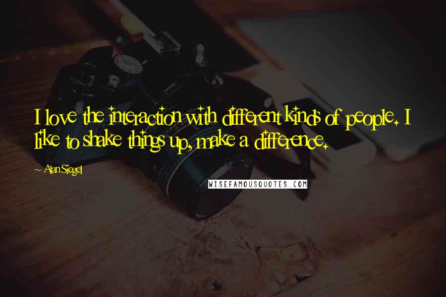 Alan Siegel Quotes: I love the interaction with different kinds of people. I like to shake things up, make a difference.