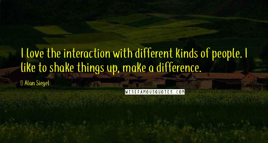 Alan Siegel Quotes: I love the interaction with different kinds of people. I like to shake things up, make a difference.