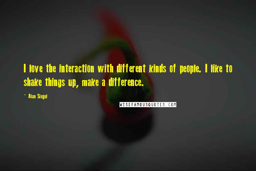 Alan Siegel Quotes: I love the interaction with different kinds of people. I like to shake things up, make a difference.