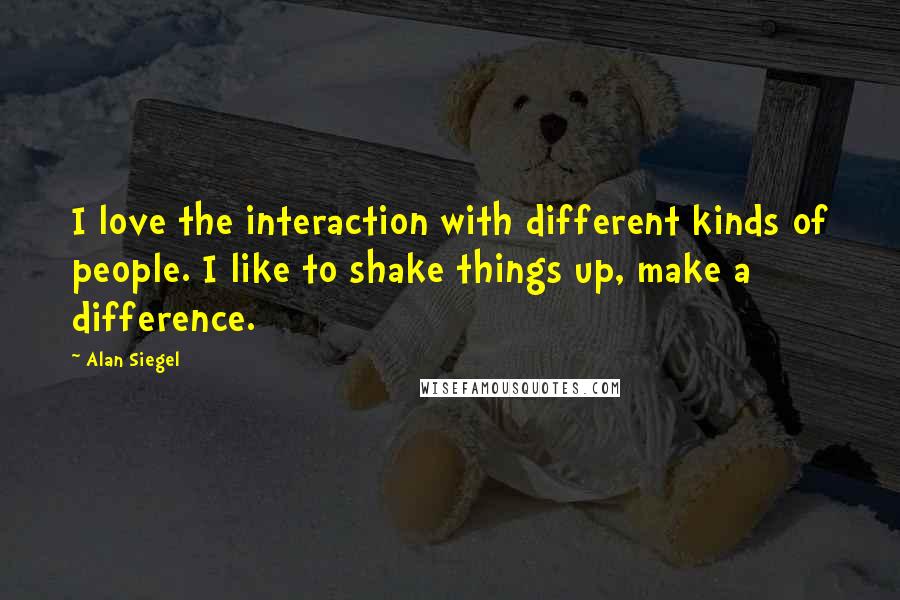 Alan Siegel Quotes: I love the interaction with different kinds of people. I like to shake things up, make a difference.