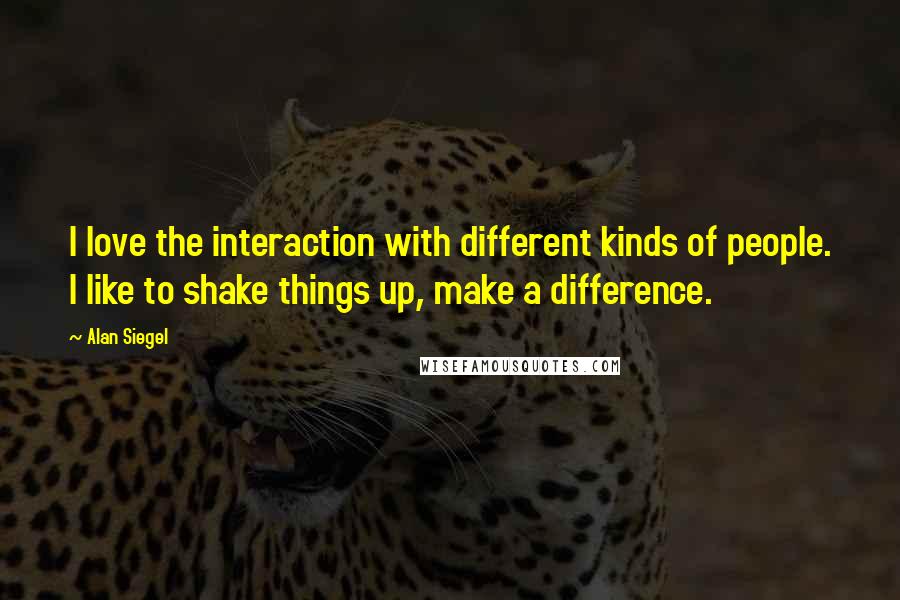 Alan Siegel Quotes: I love the interaction with different kinds of people. I like to shake things up, make a difference.