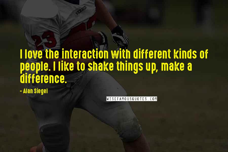 Alan Siegel Quotes: I love the interaction with different kinds of people. I like to shake things up, make a difference.