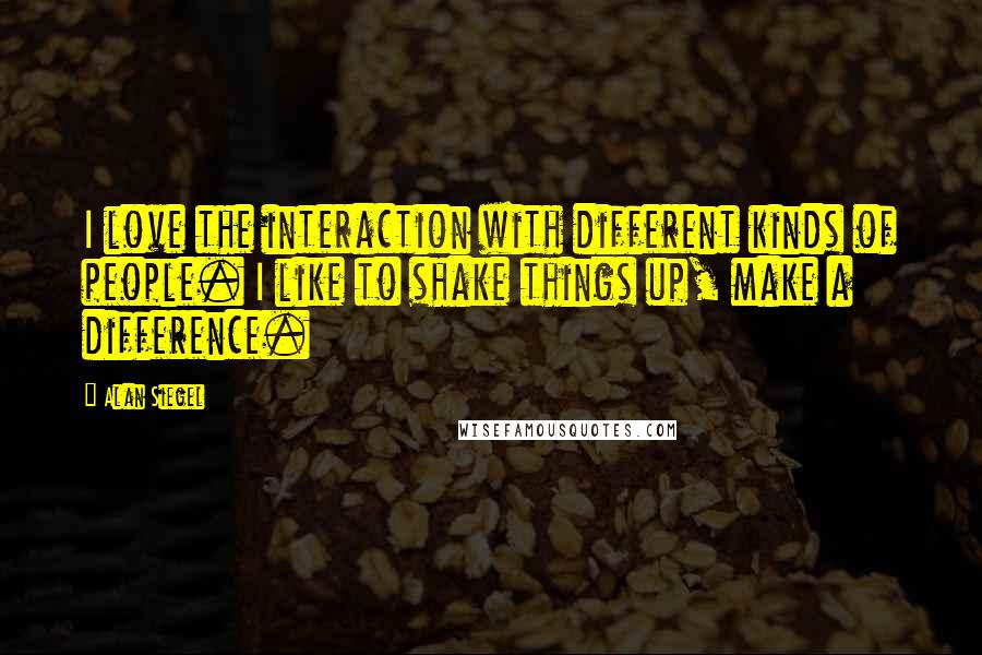Alan Siegel Quotes: I love the interaction with different kinds of people. I like to shake things up, make a difference.