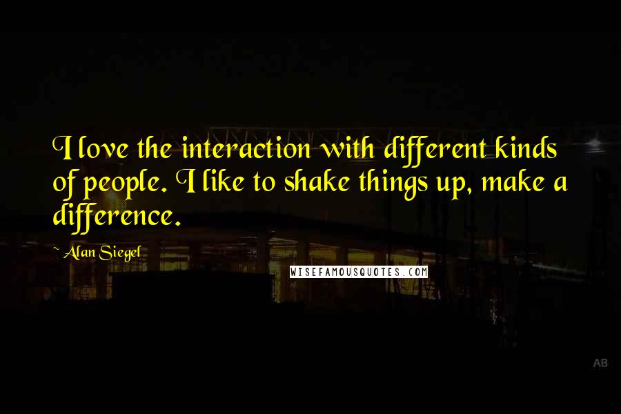 Alan Siegel Quotes: I love the interaction with different kinds of people. I like to shake things up, make a difference.