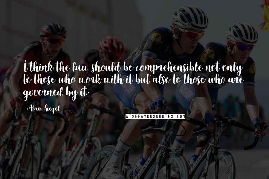 Alan Siegel Quotes: I think the law should be comprehensible not only to those who work with it but also to those who are governed by it.